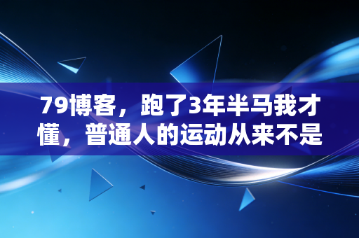 79博客,跑了3年半马我才懂,普通人的运动从来不是赢了谁 79博客,跑了3年半马我才懂,普通人的运动从来不是赢了谁