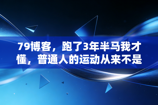 79博客,跑了3年半马我才懂,普通人的运动从来不是赢了谁 79博客,跑了3年半马我才懂,普通人的运动从来不是赢了谁