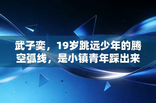武子奕,19岁跳远少年的腾空弧线,是小镇青年踩出来的体育星辰 武子奕,19岁跳远少年的腾空弧线,是小镇青年踩出来的体育星辰