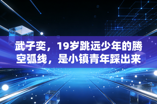 武子奕，19岁跳远少年的腾空弧线，是小镇青年踩出来的体育星辰