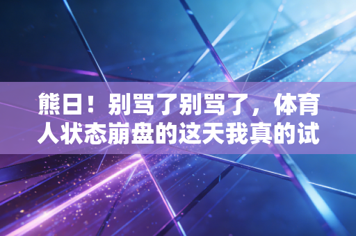 熊日!别骂了别骂了,体育人状态崩盘的这天我真的试过躺平 熊日!别骂了别骂了,体育人状态崩盘的这天我真的试过躺平