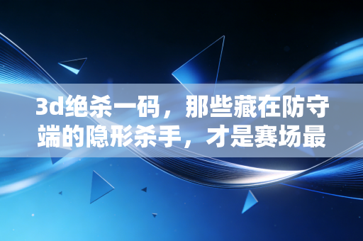 3d绝杀一码,那些藏在防守端的隐形杀手,才是赛场最后5秒的胜负密码 3d绝杀一码,那些藏在防守端的隐形杀手,才是赛场最后5秒的胜负密码