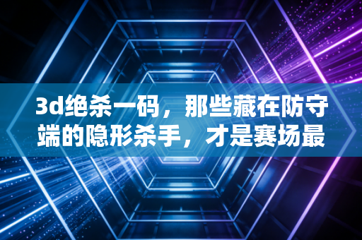 3d绝杀一码,那些藏在防守端的隐形杀手,才是赛场最后5秒的胜负密码 3d绝杀一码,那些藏在防守端的隐形杀手,才是赛场最后5秒的胜负密码