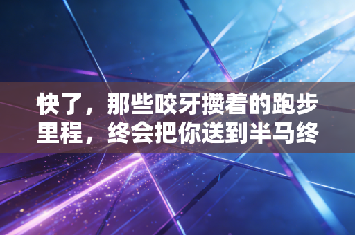 快了,那些咬牙攒着的跑步里程,终会把你送到半马终点线 快了,那些咬牙攒着的跑步里程,终会把你送到半马终点线