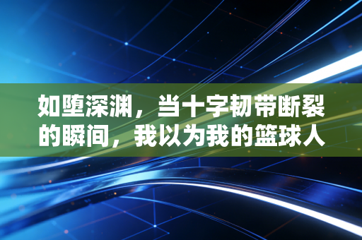 如堕深渊，当十字韧带断裂的瞬间，我以为我的篮球人生彻底死了