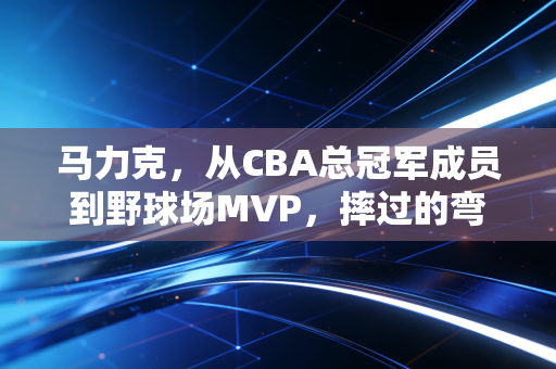 马力克，从CBA总冠军成员到野球场MVP，摔过的弯路都是成长的勋章