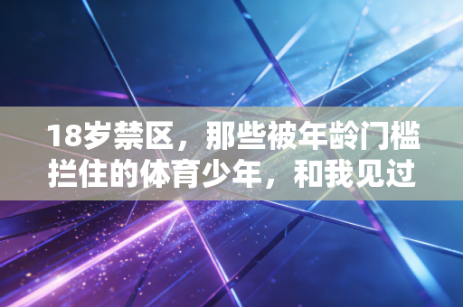 18岁禁区，那些被年龄门槛拦住的体育少年，和我见过的3次越界人生