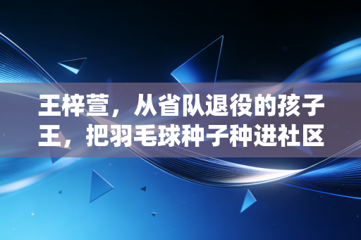 王梓萱，从省队退役的孩子王，把羽毛球种子种进社区巷弄