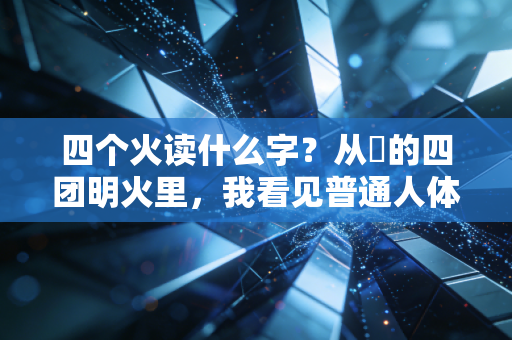 四个火读什么字?从燚的四团明火里,我看见普通人体育人生的沸腾底色 四个火读什么字?从燚的四团明火里,我看见普通人体育人生的沸腾底色