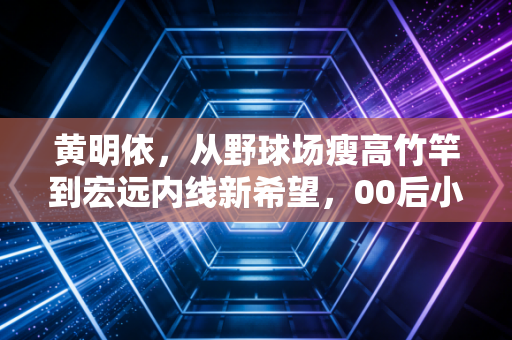 黄明依,从野球场瘦高竹竿到宏远内线新希望,00后小将的逆袭没有捷径 黄明依,从野球场瘦高竹竿到宏远内线新希望,00后小将的逆袭没有捷径
