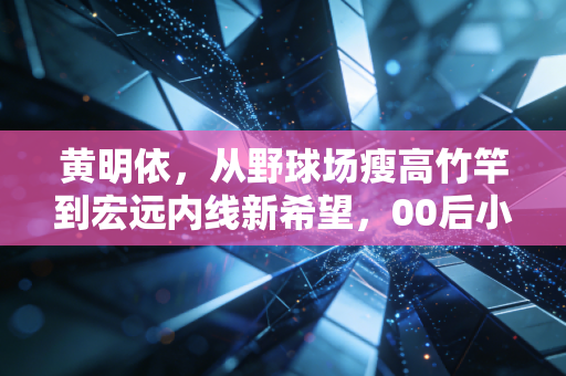黄明依，从野球场瘦高竹竿到宏远内线新希望，00后小将的逆袭没有捷径