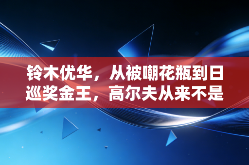 铃木优华,从被嘲花瓶到日巡奖金王,高尔夫从来不是贵族专属游戏 铃木优华,从被嘲花瓶到日巡奖金王,高尔夫从来不是贵族专属游戏