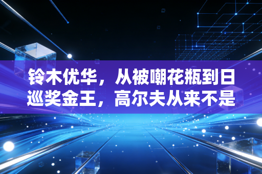 铃木优华，从被嘲花瓶到日巡奖金王，高尔夫从来不是贵族专属游戏