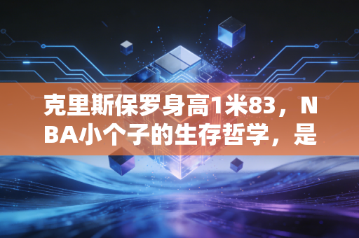克里斯保罗身高1米83,NBA小个子的生存哲学,是普通人也能抄的逆袭模板 克里斯保罗身高1米83,NBA小个子的生存哲学,是普通人也能抄的逆袭模板
