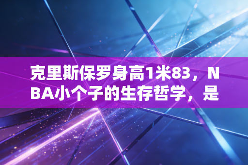 克里斯保罗身高1米83,NBA小个子的生存哲学,是普通人也能抄的逆袭模板 克里斯保罗身高1米83,NBA小个子的生存哲学,是普通人也能抄的逆袭模板