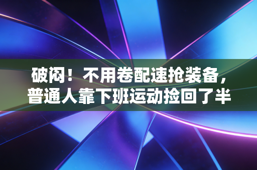 破闷！不用卷配速抢装备，普通人靠下班运动捡回了半条命
