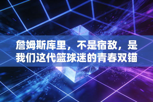詹姆斯库里,不是宿敌,是我们这代篮球迷的青春双锚 詹姆斯库里,不是宿敌,是我们这代篮球迷的青春双锚