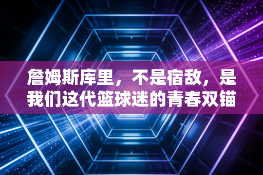 詹姆斯库里，不是宿敌，是我们这代篮球迷的青春双锚