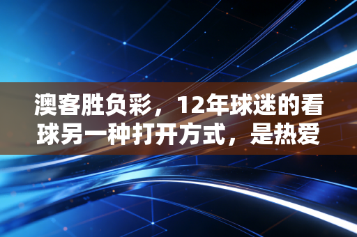 澳客胜负彩,12年球迷的看球另一种打开方式,是热爱更是生活的小确幸 澳客胜负彩,12年球迷的看球另一种打开方式,是热爱更是生活的小确幸