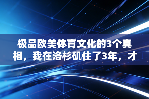 极品欧美体育文化的3个真相,我在洛杉矶住了3年,才懂我们差的从来不是运动员天赋 极品欧美体育文化的3个真相,我在洛杉矶住了3年,才懂我们差的从来不是运动员天赋