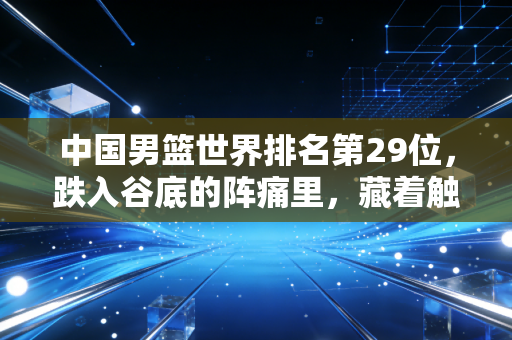 中国男篮世界排名第29位，跌入谷底的阵痛里，藏着触底反弹的底气吗？