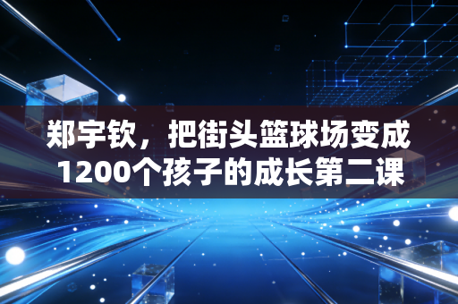 郑宇钦,把街头篮球场变成1200个孩子的成长第二课堂 郑宇钦,把街头篮球场变成1200个孩子的成长第二课堂