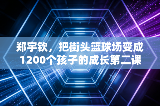 郑宇钦，把街头篮球场变成1200个孩子的成长第二课堂