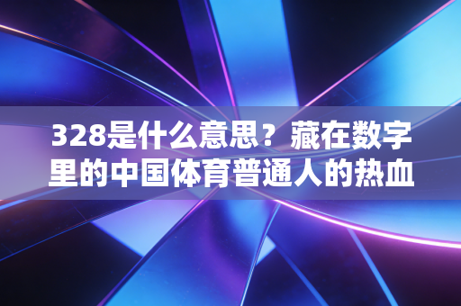 328是什么意思？藏在数字里的中国体育普通人的热血与坚持