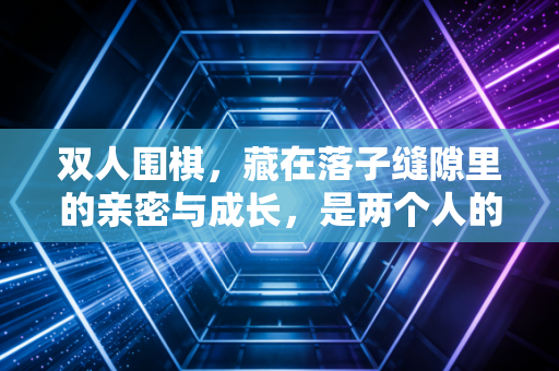 双人围棋，藏在落子缝隙里的亲密与成长，是两个人的人生修行