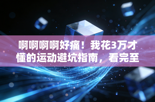 啊啊啊啊好痛!我花3万才懂的运动避坑指南,看完至少帮你省半年工资 啊啊啊啊好痛!我花3万才懂的运动避坑指南,看完至少帮你省半年工资