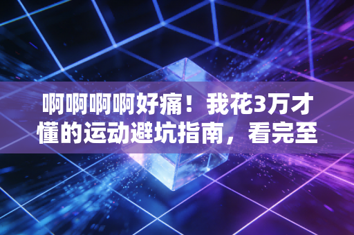 啊啊啊啊好痛！我花3万才懂的运动避坑指南，看完至少帮你省半年工资