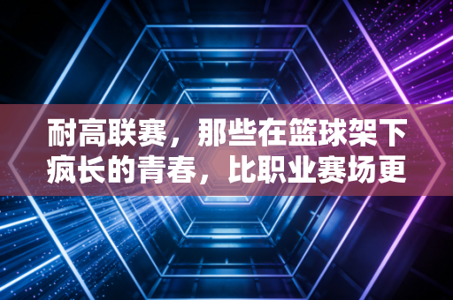 耐高联赛，那些在篮球架下疯长的青春，比职业赛场更戳人