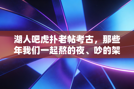 湖人吧虎扑老帖考古,那些年我们一起熬的夜、吵的架,和再也回不去的青春 湖人吧虎扑老帖考古,那些年我们一起熬的夜、吵的架,和再也回不去的青春