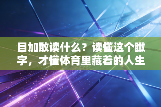 目加敢读什么？读懂这个瞰字，才懂体育里藏着的人生密码