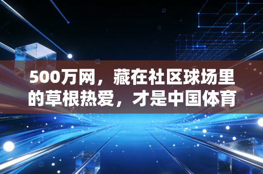 500万网,藏在社区球场里的草根热爱,才是中国体育最该被看见的底色 500万网,藏在社区球场里的草根热爱,才是中国体育最该被看见的底色