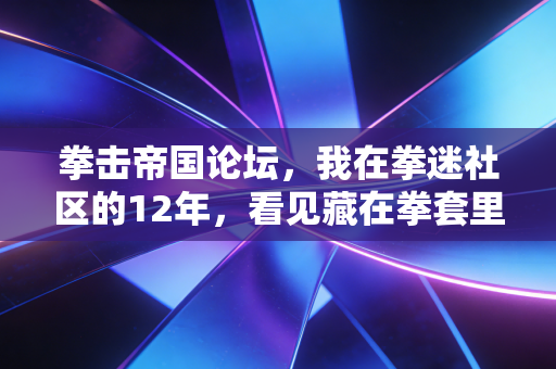 拳击帝国论坛,我在拳迷社区的12年,看见藏在拳套里的普通人热血 拳击帝国论坛,我在拳迷社区的12年,看见藏在拳套里的普通人热血