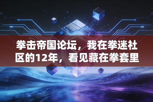 拳击帝国论坛，我在拳迷社区的12年，看见藏在拳套里的普通人热血