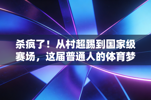 杀疯了!从村超踢到国家级赛场,这届普通人的体育梦早就赢过流量明星 杀疯了!从村超踢到国家级赛场,这届普通人的体育梦早就赢过流量明星