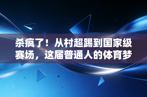 杀疯了!从村超踢到国家级赛场,这届普通人的体育梦早就赢过流量明星 杀疯了!从村超踢到国家级赛场,这届普通人的体育梦早就赢过流量明星