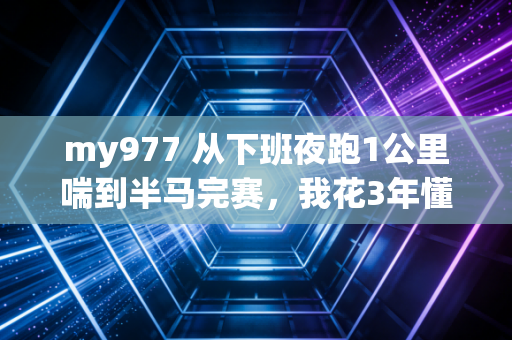 my977 从下班夜跑1公里喘到半马完赛,我花3年懂的普通人运动根本不是熬出来的 my977 从下班夜跑1公里喘到半马完赛,我花3年懂的普通人运动根本不是熬出来的