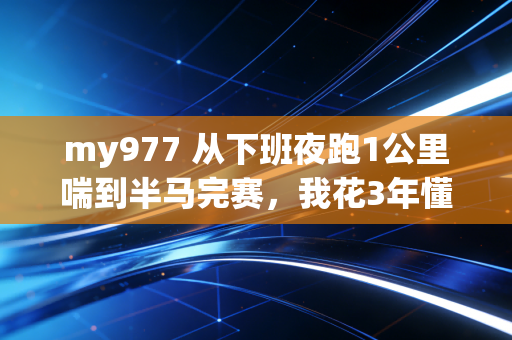 my977 从下班夜跑1公里喘到半马完赛，我花3年懂的普通人运动根本不是熬出来的