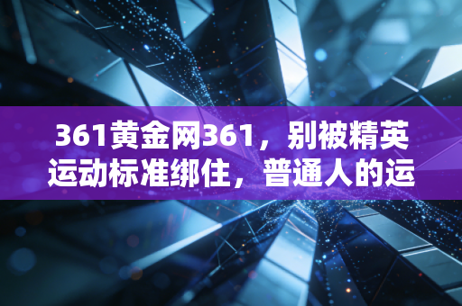 361黄金网361,别被精英运动标准绑住,普通人的运动从来不是为了冲奖牌 361黄金网361,别被精英运动标准绑住,普通人的运动从来不是为了冲奖牌