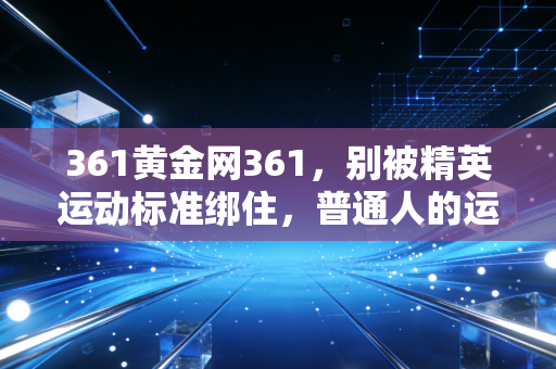 361黄金网361,别被精英运动标准绑住,普通人的运动从来不是为了冲奖牌 361黄金网361,别被精英运动标准绑住,普通人的运动从来不是为了冲奖牌