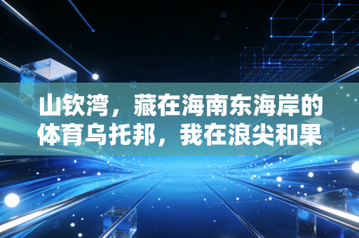 山钦湾,藏在海南东海岸的体育乌托邦,我在浪尖和果岭上找到松弛的答案 山钦湾,藏在海南东海岸的体育乌托邦,我在浪尖和果岭上找到松弛的答案