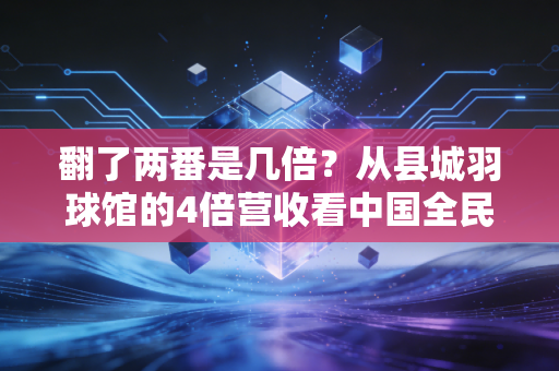 翻了两番是几倍?从县城羽球馆的4倍营收看中国全民健身的下沉红利 翻了两番是几倍?从县城羽球馆的4倍营收看中国全民健身的下沉红利