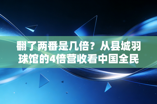 翻了两番是几倍？从县城羽球馆的4倍营收看中国全民健身的下沉红利