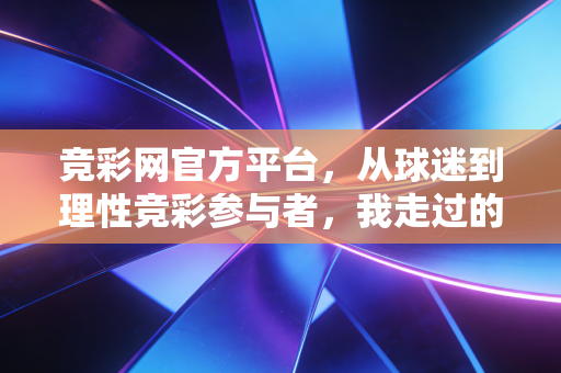竞彩网官方平台,从球迷到理性竞彩参与者,我走过的那些烟火气与避坑路 竞彩网官方平台,从球迷到理性竞彩参与者,我走过的那些烟火气与避坑路