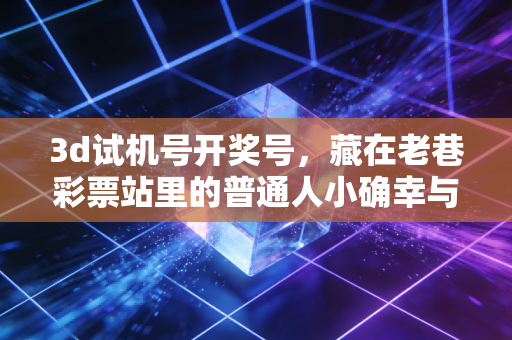 3d试机号开奖号，藏在老巷彩票站里的普通人小确幸与理性博弈