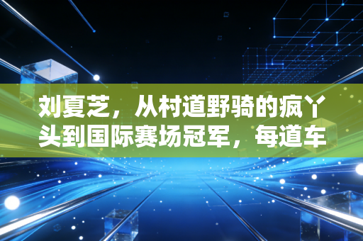 刘夏芝,从村道野骑的疯丫头到国际赛场冠军,每道车辙都刻着不服输的韧劲 刘夏芝,从村道野骑的疯丫头到国际赛场冠军,每道车辙都刻着不服输的韧劲