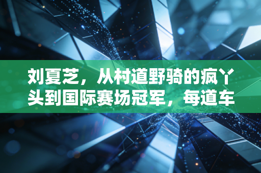 刘夏芝,从村道野骑的疯丫头到国际赛场冠军,每道车辙都刻着不服输的韧劲 刘夏芝,从村道野骑的疯丫头到国际赛场冠军,每道车辙都刻着不服输的韧劲